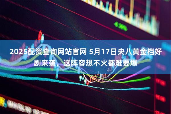 2025配资查询网站官网 5月17日央八黄金档好剧来袭，这阵容想不火都难要爆