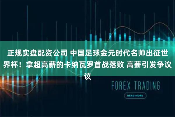 正规实盘配资公司 中国足球金元时代名帅出征世界杯！拿超高薪的卡纳瓦罗首战落败 高薪引发争议