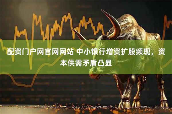 配资门户网官网网站 中小银行增资扩股频现，资本供需矛盾凸显