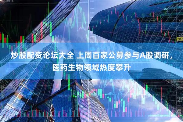炒股配资论坛大全 上周百家公募参与A股调研，医药生物领域热度攀升