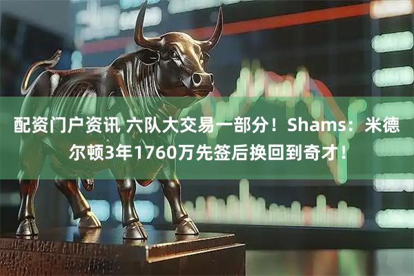 配资门户资讯 六队大交易一部分！Shams：米德尔顿3年1760万先签后换回到奇才！