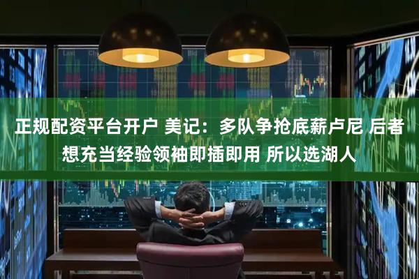 正规配资平台开户 美记：多队争抢底薪卢尼 后者想充当经验领袖即插即用 所以选湖人