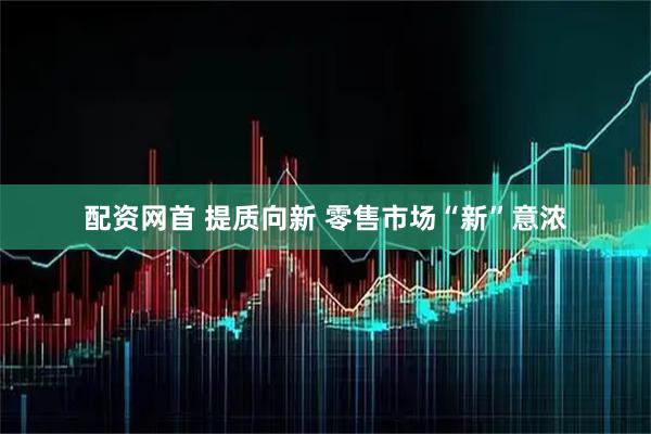 配资网首 提质向新 零售市场“新”意浓