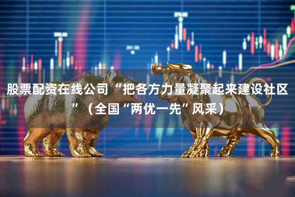 股票配资在线公司 “把各方力量凝聚起来建设社区”（全国“两优一先”风采）
