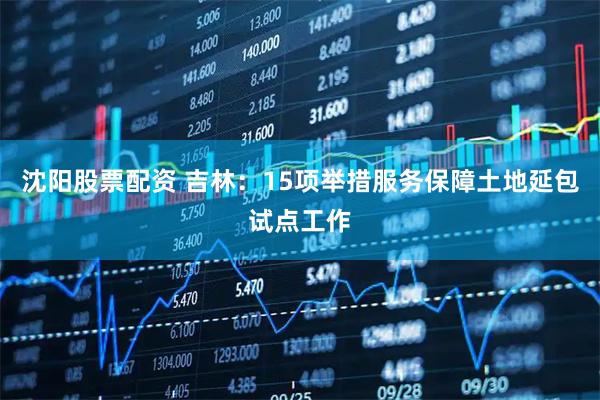 沈阳股票配资 吉林：15项举措服务保障土地延包试点工作