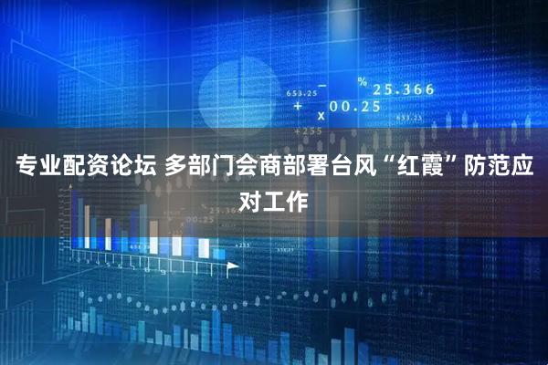 专业配资论坛 多部门会商部署台风“红霞”防范应对工作