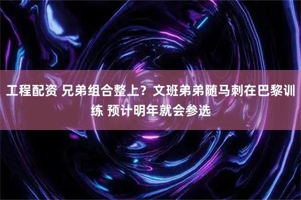 工程配资 兄弟组合整上？文班弟弟随马刺在巴黎训练 预计明年就会参选