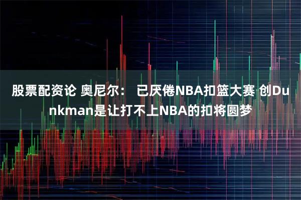 股票配资论 奥尼尔： 已厌倦NBA扣篮大赛 创Dunkman是让打不上NBA的扣将圆梦