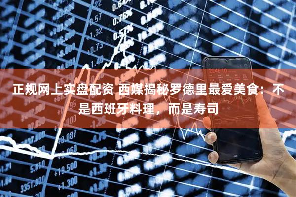 正规网上实盘配资 西媒揭秘罗德里最爱美食：不是西班牙料理，而是寿司