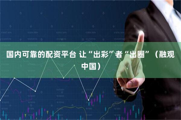 国内可靠的配资平台 让“出彩”者“出圈”（融观中国）