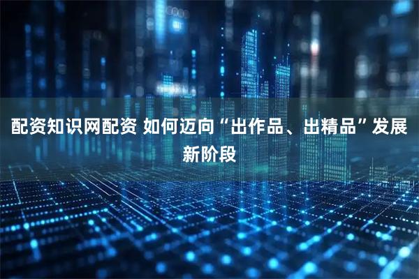配资知识网配资 如何迈向“出作品、出精品”发展新阶段